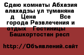 Сдаю комнаты Абхазия алахадзы ул.туманяна22д › Цена ­ 1 500 - Все города Развлечения и отдых » Гостиницы   . Башкортостан респ.